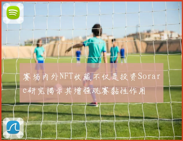 赛场内外NFT收藏不仅是投资Sorare研究揭示其增强观赛黏性作用