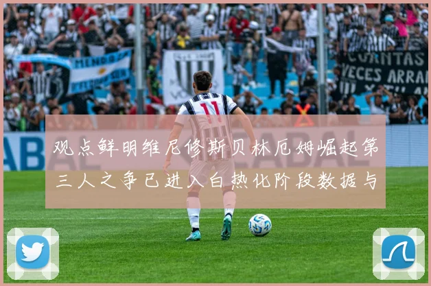 观点鲜明维尼修斯贝林厄姆崛起第三人之争已进入白热化阶段数据与赛场表现全解析